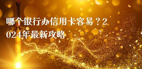 哪个银行办信用卡容易？2024年最新攻略_https://www.gongyisiwang.com_广发期货手续费_第1张
