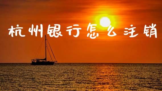杭州银行怎么注销_https://www.gongyisiwang.com_期货公司手续费排名_第1张