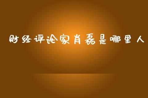 财经评论家肖磊是哪里人_https://www.gongyisiwang.com_广发期货手续费_第1张