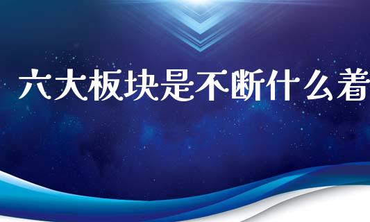 六大板块是不断什么着_https://www.gongyisiwang.com_焦炭期货手续费_第1张