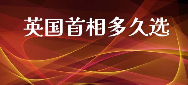 英国首相多久选_https://www.gongyisiwang.com_期货公司手续费排名_第1张