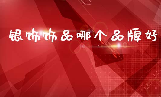 银饰饰品哪个品牌好_https://www.gongyisiwang.com_原油期货_第1张