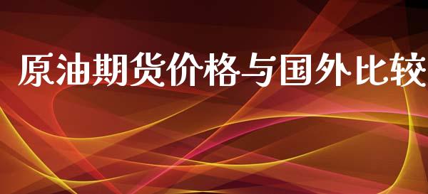 原油期货价格与国外比较_https://www.gongyisiwang.com_广发期货手续费_第1张