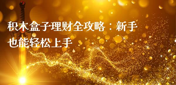 积木盒子理财全攻略:新手也能轻松上手_股指期货_第1张_股指期货交易手续费_广发期货手续费_期货公司手续费排名_焦炭期货手续费 积木盒子理财全攻略:新手也能轻松上手_https://www.gongyisiwang.com_股指期货_第1张