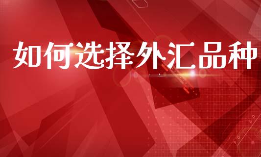 如何选择外汇品种_https://www.gongyisiwang.com_广发期货手续费_第1张
