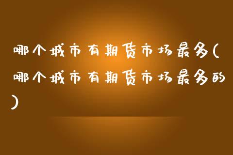 哪个城市有期货市场最多(哪个城市有期货市场最多的)_https://www.gongyisiwang.com_期货公司手续费排名_第1张