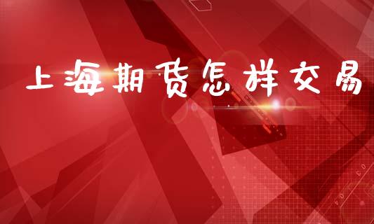 上海期货怎样交易_https://www.gongyisiwang.com_期货公司手续费排名_第1张