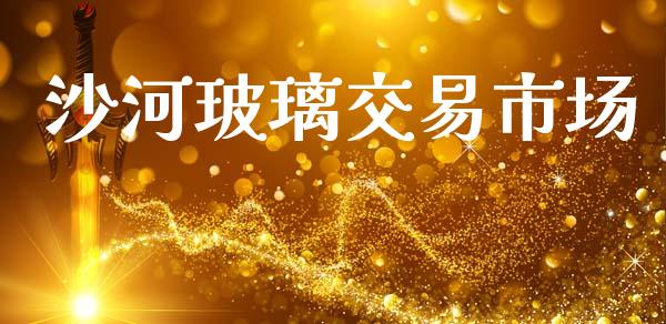 沙河玻璃交易市场_https://www.gongyisiwang.com_原油期货_第1张