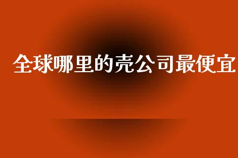 全球哪里的壳公司最便宜_https://www.gongyisiwang.com_焦炭期货手续费_第1张