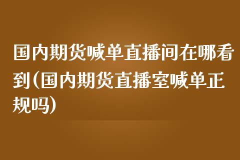 国内期货喊单直播间在哪看到(国内期货直播室喊单正规吗)_https://www.gongyisiwang.com_广发期货手续费_第1张