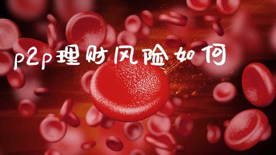 p2p理财风险如何_https://www.gongyisiwang.com_原油期货_第1张