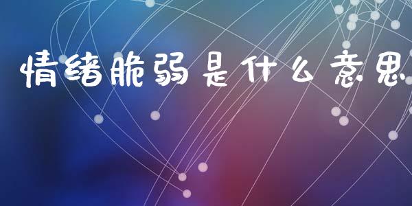 情绪脆弱是什么意思_https://www.gongyisiwang.com_焦炭期货手续费_第1张