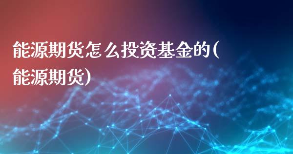 能源期货怎么投资基金的(能源期货)_https://www.gongyisiwang.com_焦炭期货手续费_第1张