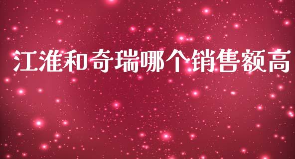 江淮和奇瑞哪个销售额高_https://www.gongyisiwang.com_恒指期货_第1张