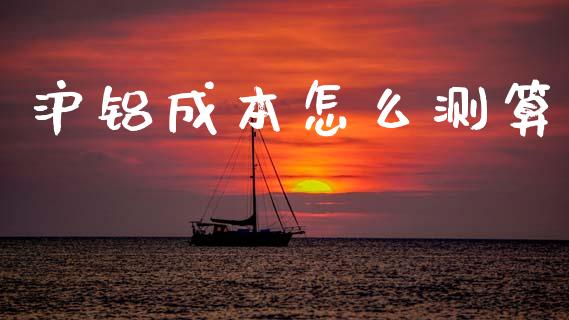 沪铝成本怎么测算_https://www.gongyisiwang.com_股指期货_第1张