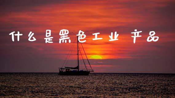什么是黑色工业 产品_https://www.gongyisiwang.com_原油期货_第1张