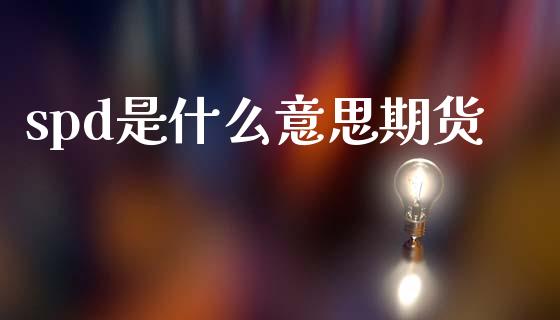spd是什么意思期货_道指_第1张_股指期货交易手续费_广发期货手续费_期货公司手续费排名_焦炭期货手续费 spd是什么意思期货_https://www.gongyisiwang.com_道指_第1张