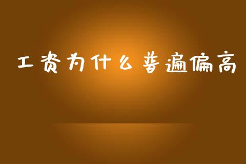 工资为什么普遍偏高_https://www.gongyisiwang.com_原油期货_第1张