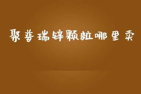 聚普瑞锌颗粒哪里卖_https://www.gongyisiwang.com_焦炭期货手续费_第1张
