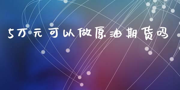 5万元可以做原油期货吗_https://www.gongyisiwang.com_原油期货_第1张
