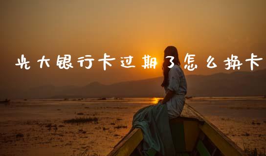 光大银行卡过期了怎么换卡_https://www.gongyisiwang.com_股指期货_第1张