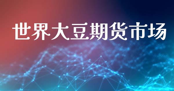 世界大豆期货市场_https://www.gongyisiwang.com_期货公司手续费排名_第1张