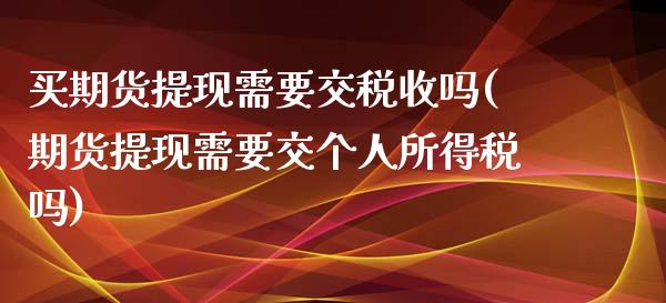 买期货提现需要交税收吗(期货提现需要交个人所得税吗)_https://www.gongyisiwang.com_焦炭期货手续费_第1张
