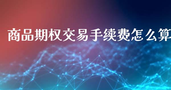 商品期权交易手续费怎么算_https://www.gongyisiwang.com_广发期货手续费_第1张
