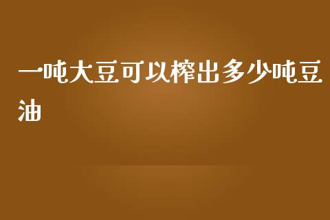一吨大豆可以榨出多少吨豆油_https://www.gongyisiwang.com_道指_第1张