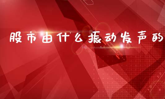 股市由什么振动发声的_https://www.gongyisiwang.com_广发期货手续费_第1张