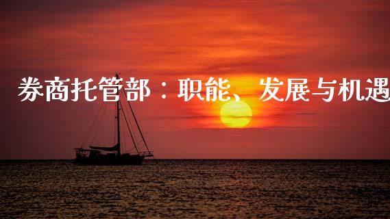 券商托管部:职能、发展与机遇_期货公司手续费排名_第1张_股指期货交易手续费_广发期货手续费_期货公司手续费排名_焦炭期货手续费 券商托管部:职能、发展与机遇_https://www.gongyisiwang.com_期货公司手续费排名_第1张