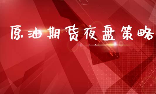 原油期货夜盘策略_https://www.gongyisiwang.com_广发期货手续费_第1张