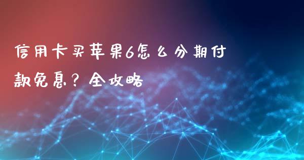 信用卡买苹果6怎么分期付款免息？全攻略_https://www.gongyisiwang.com_期货公司手续费排名_第1张