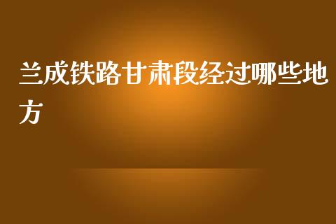 兰成铁路甘肃段经过哪些地方_https://www.gongyisiwang.com_股指期货交易手续费_第1张