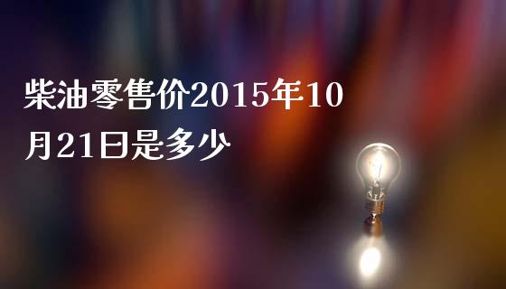 柴油零售价2015年10月21曰是多少_https://www.gongyisiwang.com_原油期货_第1张