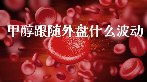 甲醇跟随外盘什么波动_https://www.gongyisiwang.com_股指期货交易手续费_第1张