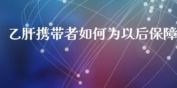 乙肝携带者如何为以后保障_https://www.gongyisiwang.com_焦炭期货手续费_第1张