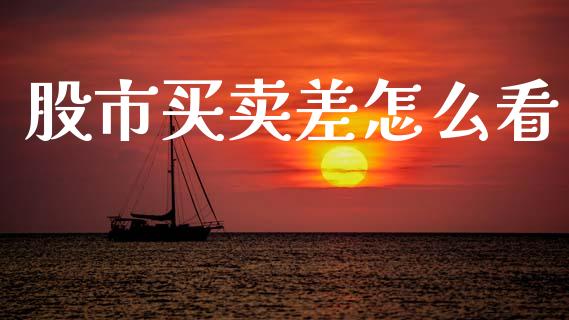股市买卖差怎么看_https://www.gongyisiwang.com_焦炭期货手续费_第1张