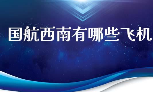 国航西南有哪些飞机_https://www.gongyisiwang.com_股指期货交易手续费_第1张