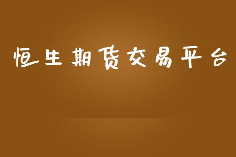 恒生期货交易平台_https://www.gongyisiwang.com_焦炭期货手续费_第1张