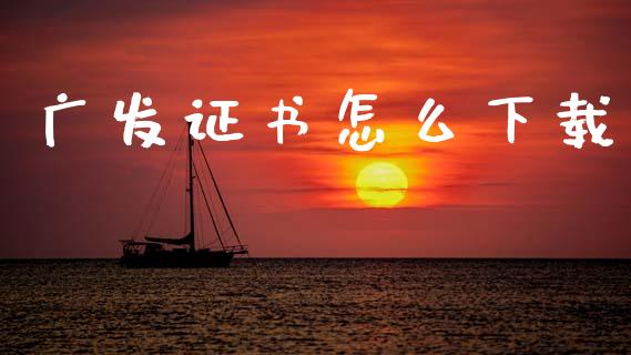 广发证书怎么下载_https://www.gongyisiwang.com_股指期货_第1张