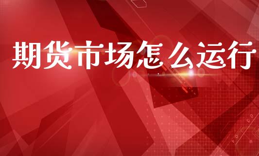 期货市场怎么运行_https://www.gongyisiwang.com_原油期货_第1张