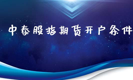 中泰股指期货开户条件_https://www.gongyisiwang.com_期货公司手续费排名_第1张