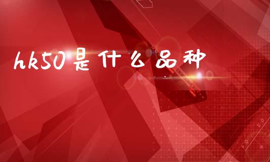 hk50是什么品种_https://www.gongyisiwang.com_股指期货交易手续费_第1张