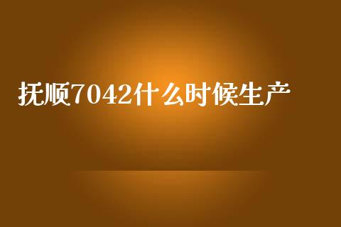 抚顺7042什么时候生产_https://www.gongyisiwang.com_股指期货交易手续费_第1张