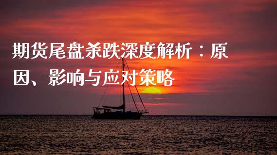 期货尾盘杀跌深度解析：原因、影响与应对策略_https://www.gongyisiwang.com_焦炭期货手续费_第1张