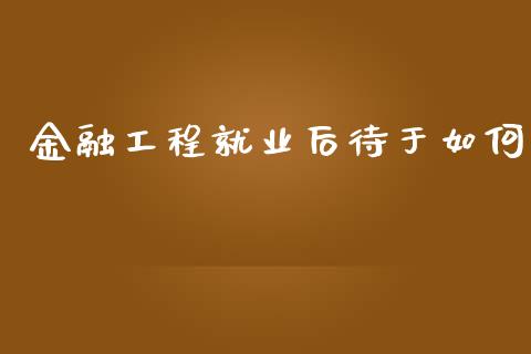 金融工程就业后待于如何_https://www.gongyisiwang.com_期货公司手续费排名_第1张