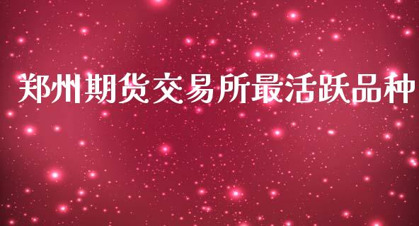 郑州期货交易所最活跃品种_https://www.gongyisiwang.com_股指期货交易手续费_第1张