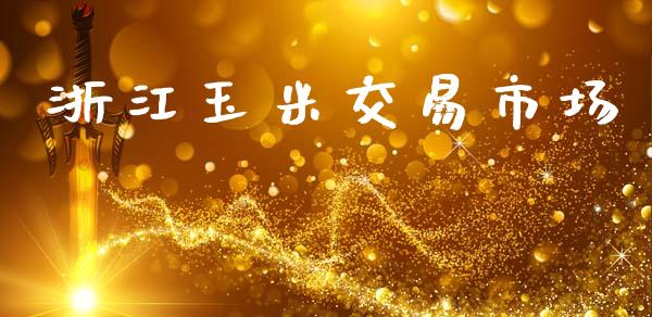 浙江玉米交易市场_https://www.gongyisiwang.com_广发期货手续费_第1张