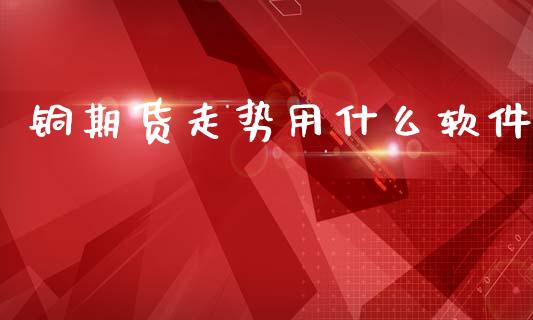 铜期货走势用什么软件_https://www.gongyisiwang.com_广发期货手续费_第1张